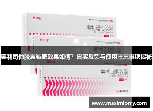 奥利司他胶囊减肥效果如何？真实反馈与使用注意事项揭秘