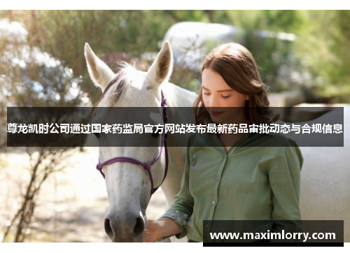 尊龙凯时公司通过国家药监局官方网站发布最新药品审批动态与合规信息